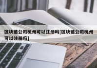 区块链公司杭州可以注册吗[区块链公司杭州可以注册吗]