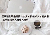 区块链公司最需要什么人才和技术人才的关系[区块链技术人材收入高吗]