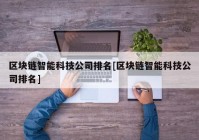 区块链智能科技公司排名[区块链智能科技公司排名]