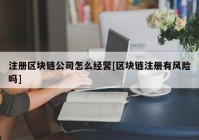 注册区块链公司怎么经营[区块链注册有风险吗]