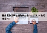 林业金融区块链服务平台是什么公司[林业经济官网]