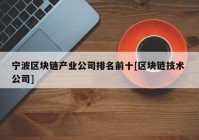 宁波区块链产业公司排名前十[区块链技术 公司]