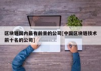 区块链国内最有前景的公司[中国区块链技术前十名的公司]