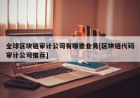 全球区块链审计公司有哪些业务[区块链代码审计公司推荐]