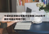 中国的区块链公司集中在哪里[2020年中国区块链公司排行榜]