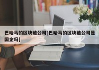 巴哈马的区块链公司[巴哈马的区块链公司是国企吗]