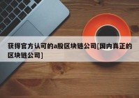 获得官方认可的a股区块链公司[国内真正的区块链公司]