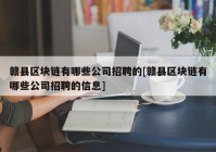 赣县区块链有哪些公司招聘的[赣县区块链有哪些公司招聘的信息]