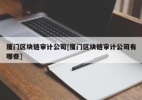 厦门区块链审计公司[厦门区块链审计公司有哪些]