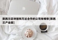 新西兰区块链和万达合作的公司有哪些[新西兰产业园]