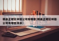 赣县正规区块链公司有哪些[赣县正规区块链公司有哪些项目]