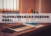 河北区块链公司排名前三名单[河北省区块链联盟成立]