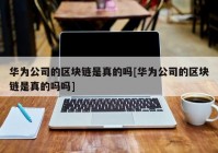 华为公司的区块链是真的吗[华为公司的区块链是真的吗吗]