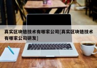 真实区块链技术有哪家公司[真实区块链技术有哪家公司研发]