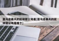 亚马逊最大的区块链公司是[亚马逊最大的区块链公司是哪个]