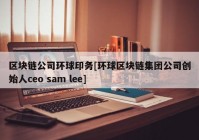 区块链公司环球印务[环球区块链集团公司创始人ceo sam lee]